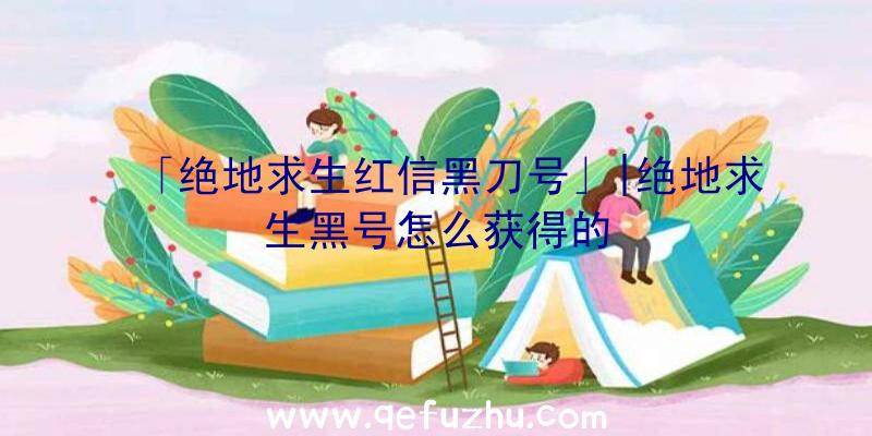 「绝地求生红信黑刀号」|绝地求生黑号怎么获得的